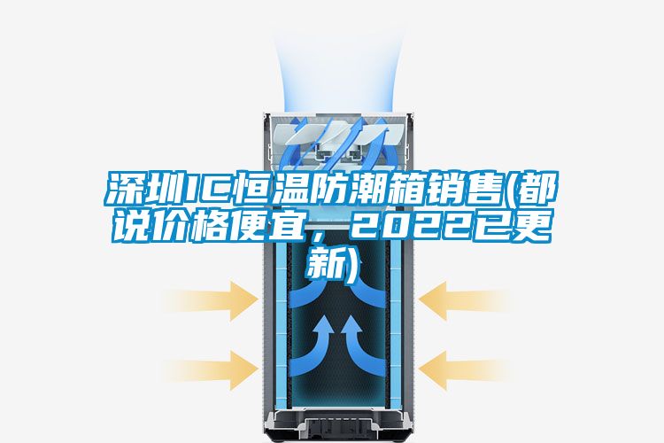 深圳IC恒溫防潮箱銷售(都說價格便宜，2022已更新)