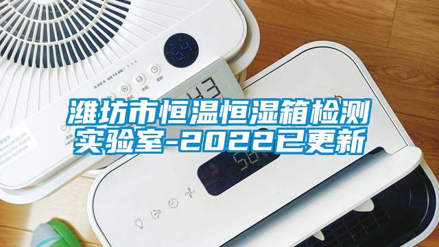 濰坊市恒溫恒濕箱檢測實(shí)驗(yàn)室-2022已更新