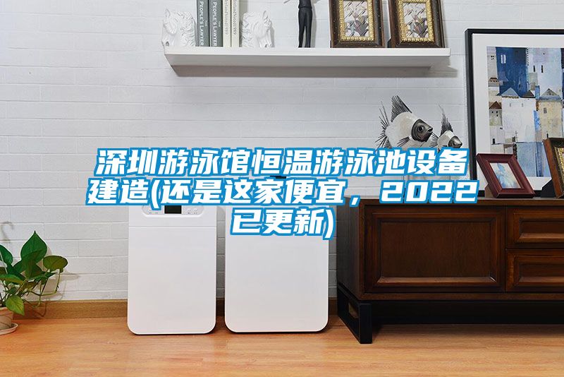 深圳游泳館恒溫游泳池設(shè)備建造(還是這家便宜，2022已更新)
