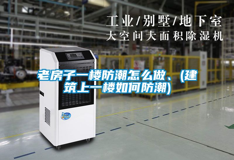 老房子一樓防潮怎么做、(建筑上一樓如何防潮)