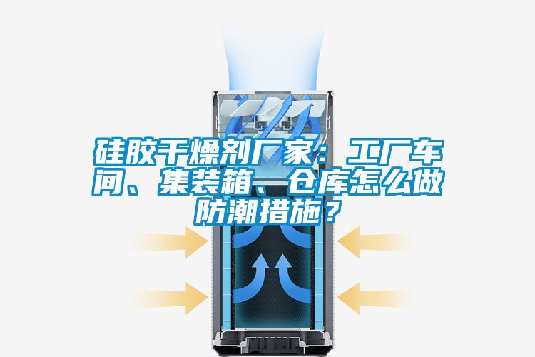 硅膠干燥劑廠家：工廠車間、集裝箱、倉(cāng)庫(kù)怎么做防潮措施？