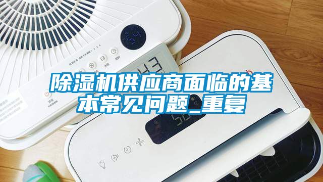 除濕機(jī)供應(yīng)商面臨的基本常見(jiàn)問(wèn)題_重復(fù)