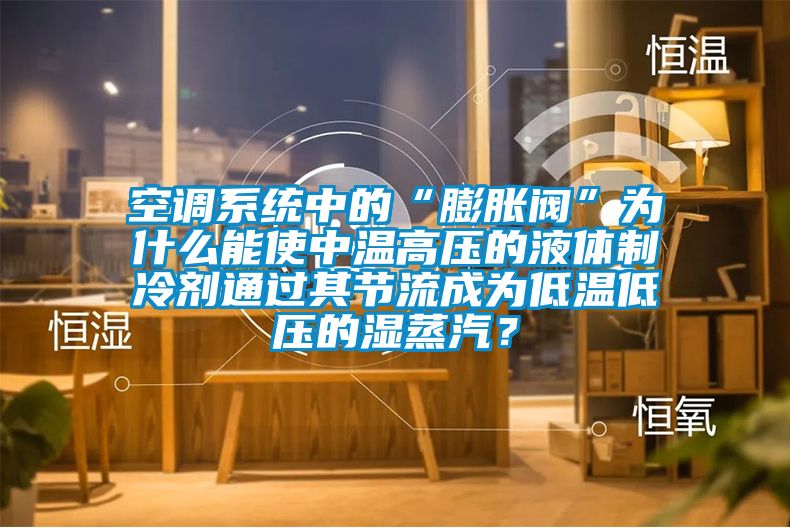 空調(diào)系統(tǒng)中的“膨脹閥”為什么能使中溫高壓的液體制冷劑通過其節(jié)流成為低溫低壓的濕蒸汽？