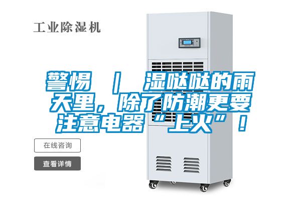 警惕 ｜ 濕噠噠的雨天里，除了防潮更要注意電器“上火”！