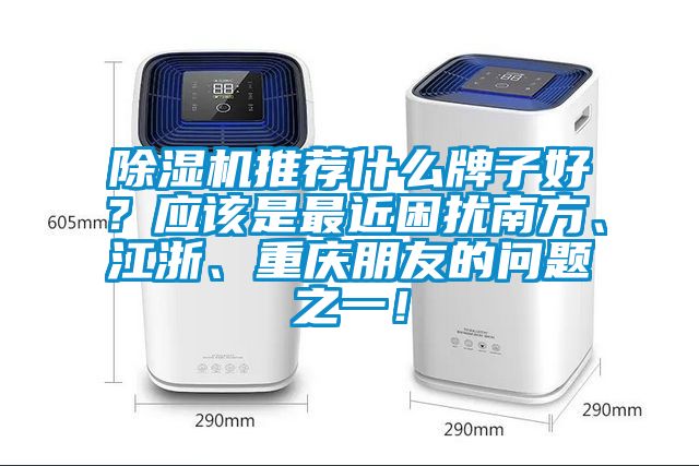 除濕機(jī)推薦什么牌子好？應(yīng)該是最近困擾南方、江浙、重慶朋友的問題之一！