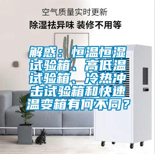 解惑：恒溫恒濕試驗(yàn)箱、高低溫試驗(yàn)箱、冷熱沖擊試驗(yàn)箱和快速溫變箱有何不同？
