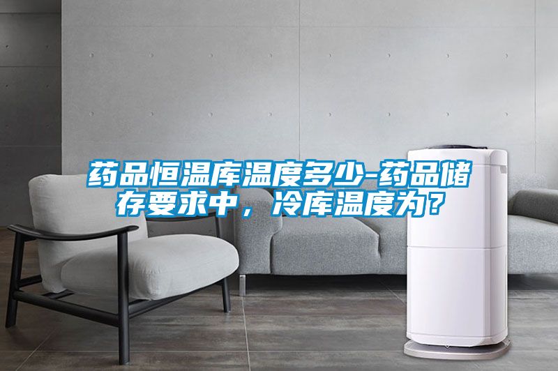 藥品恒溫庫溫度多少-藥品儲(chǔ)存要求中，冷庫溫度為？