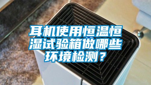 耳機使用恒溫恒濕試驗箱做哪些環(huán)境檢測？