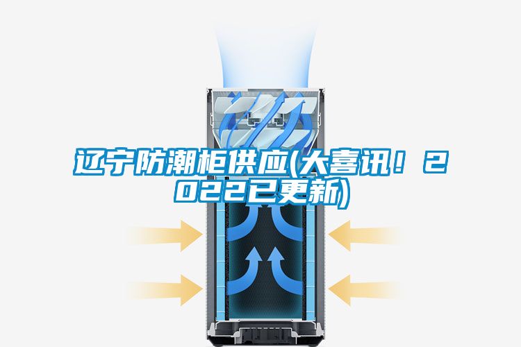 遼寧防潮柜供應(yīng)(大喜訊！2022已更新)