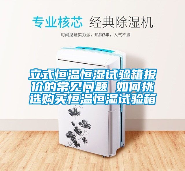 立式恒溫恒濕試驗(yàn)箱報(bào)價(jià)的常見(jiàn)問(wèn)題 如何挑選購(gòu)買(mǎi)恒溫恒濕試驗(yàn)箱