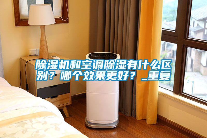 除濕機和空調(diào)除濕有什么區(qū)別？哪個效果更好？_重復(fù)
