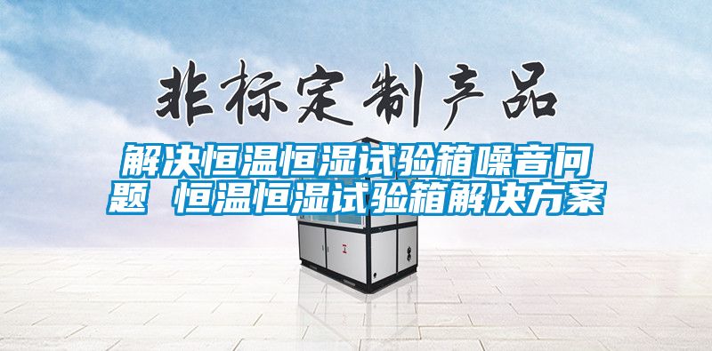 解決恒溫恒濕試驗(yàn)箱噪音問(wèn)題 恒溫恒濕試驗(yàn)箱解決方案