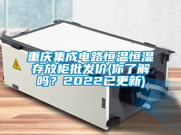 重慶集成電路恒溫恒濕存放柜批發(fā)價(你了解嗎？2022已更新)