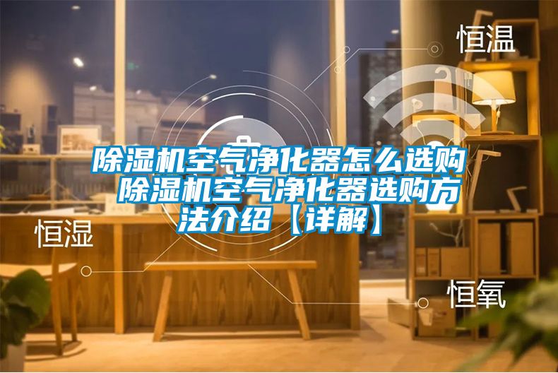 除濕機(jī)空氣凈化器怎么選購(gòu) 除濕機(jī)空氣凈化器選購(gòu)方法介紹【詳解】