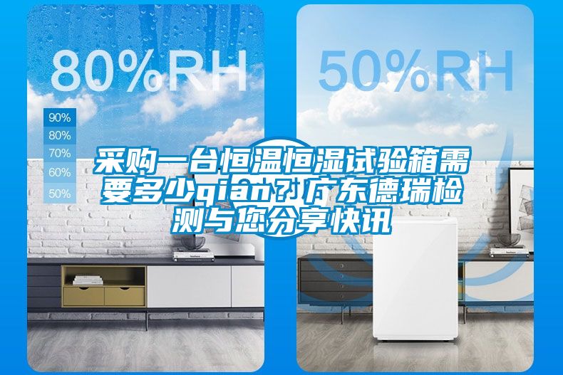 采購一臺恒溫恒濕試驗箱需要多少qian？廣東德瑞檢測與您分享快訊