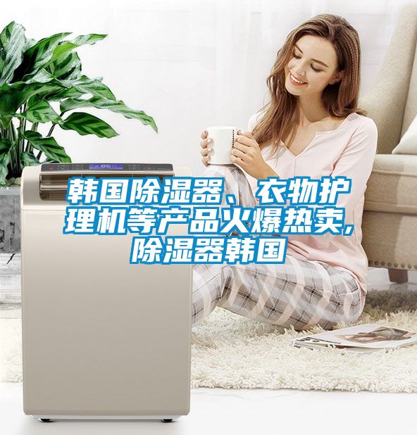 韓國除濕器、衣物護理機等產(chǎn)品火爆熱賣,除濕器韓國