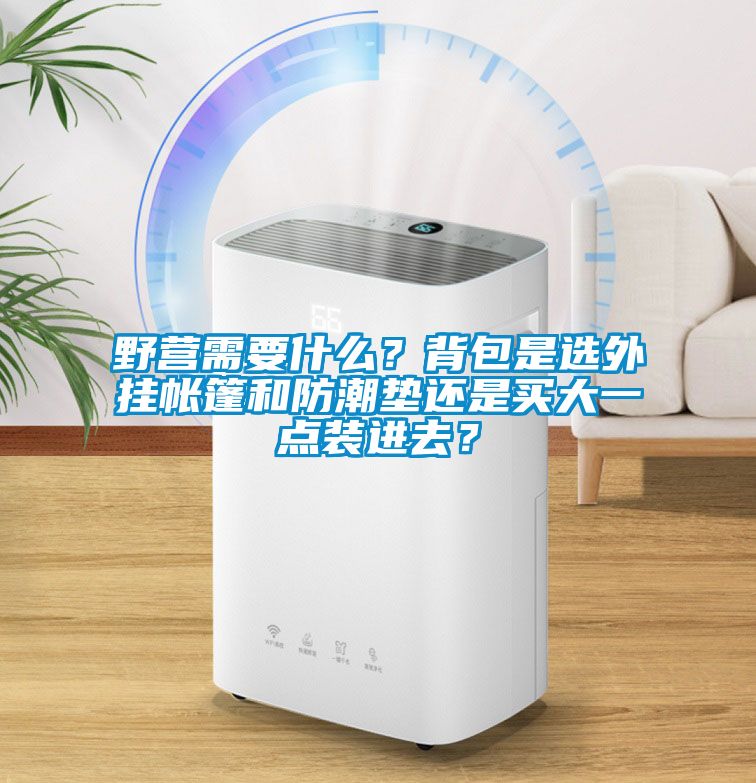 野營(yíng)需要什么？背包是選外掛帳篷和防潮墊還是買大一點(diǎn)裝進(jìn)去？